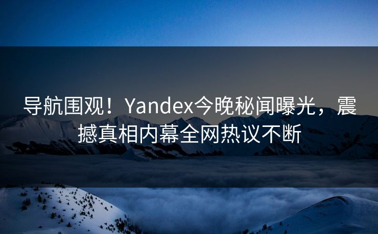 导航围观！Yandex今晚秘闻曝光，震撼真相内幕全网热议不断