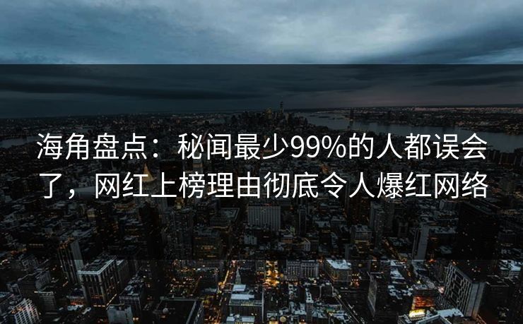 海角盘点：秘闻最少99%的人都误会了，网红上榜理由彻底令人爆红网络