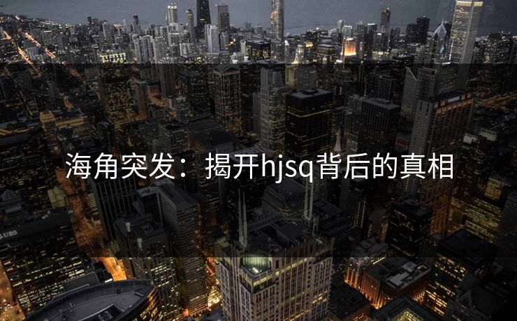 海角突发：揭开hjsq背后的真相