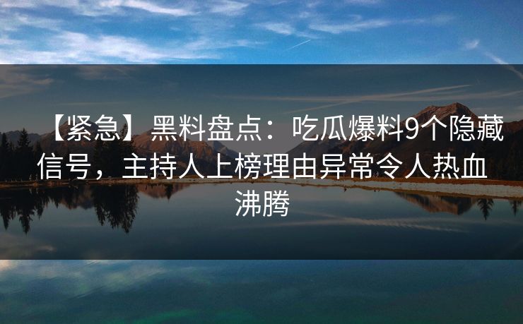【紧急】黑料盘点：吃瓜爆料9个隐藏信号，主持人上榜理由异常令人热血沸腾
