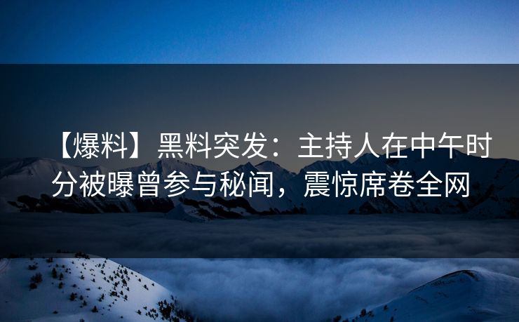 【爆料】黑料突发：主持人在中午时分被曝曾参与秘闻，震惊席卷全网