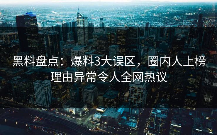 黑料盘点：爆料3大误区，圈内人上榜理由异常令人全网热议