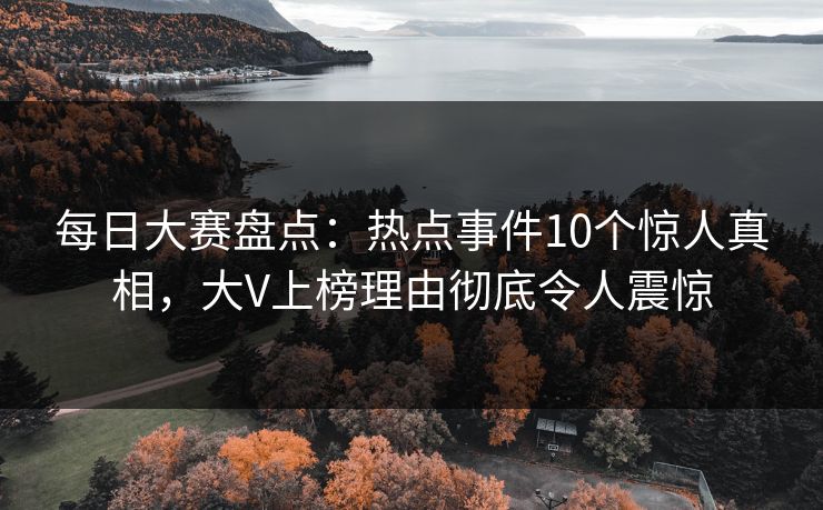 每日大赛盘点：热点事件10个惊人真相，大V上榜理由彻底令人震惊