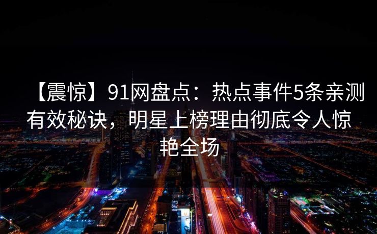 【震惊】91网盘点：热点事件5条亲测有效秘诀，明星上榜理由彻底令人惊艳全场