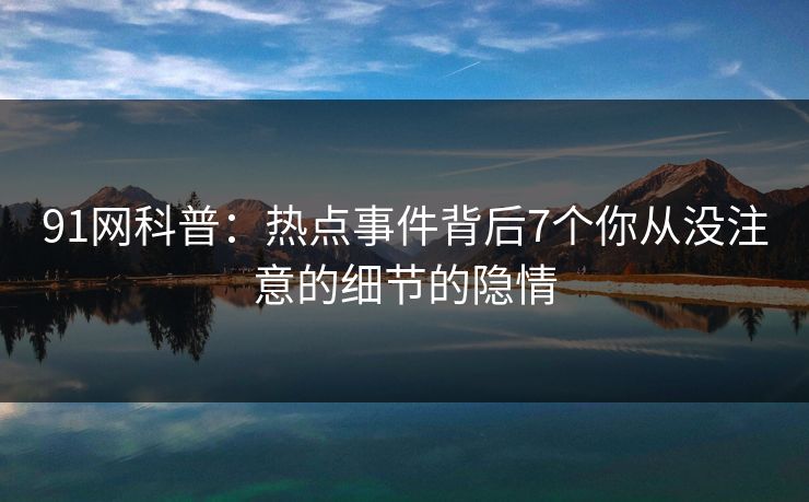 91网科普：热点事件背后7个你从没注意的细节的隐情