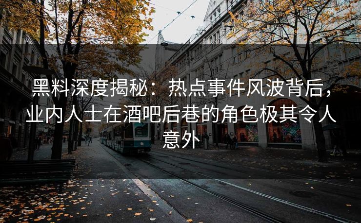 黑料深度揭秘：热点事件风波背后，业内人士在酒吧后巷的角色极其令人意外