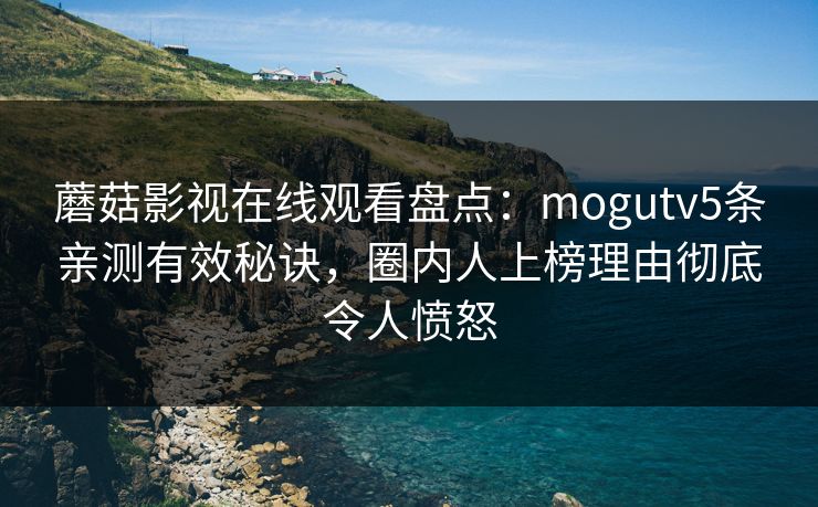 蘑菇影视在线观看盘点：mogutv5条亲测有效秘诀，圈内人上榜理由彻底令人愤怒