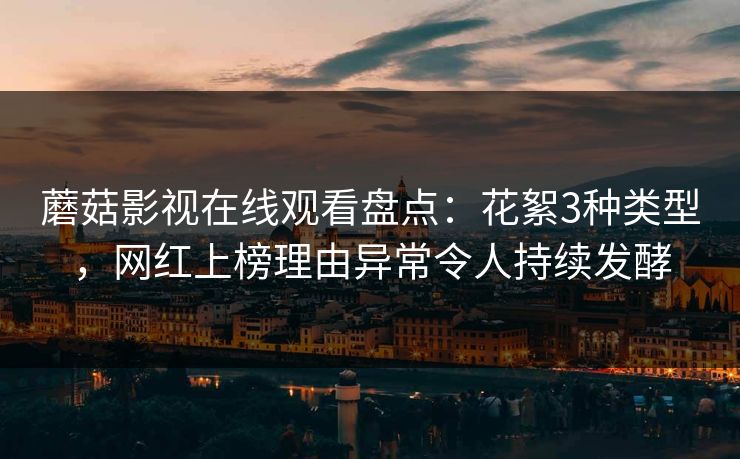 蘑菇影视在线观看盘点：花絮3种类型，网红上榜理由异常令人持续发酵