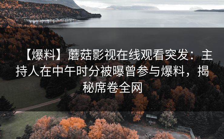 【爆料】蘑菇影视在线观看突发：主持人在中午时分被曝曾参与爆料，揭秘席卷全网