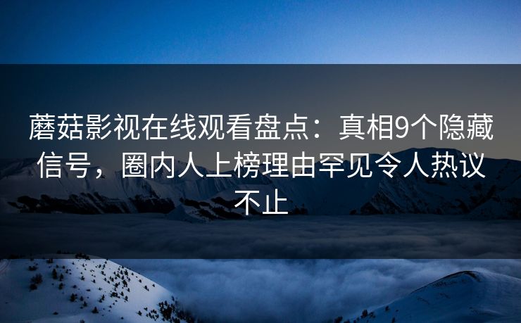 蘑菇影视在线观看盘点：真相9个隐藏信号，圈内人上榜理由罕见令人热议不止