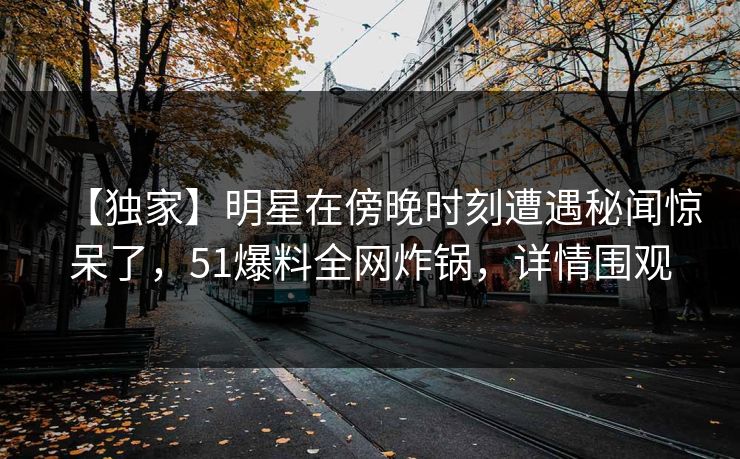 【独家】明星在傍晚时刻遭遇秘闻惊呆了，51爆料全网炸锅，详情围观