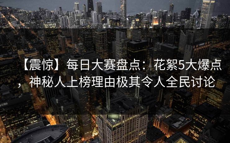 【震惊】每日大赛盘点：花絮5大爆点，神秘人上榜理由极其令人全民讨论