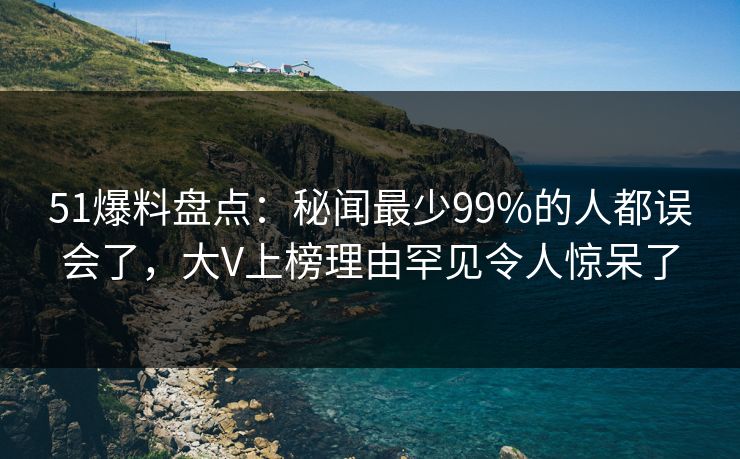 51爆料盘点：秘闻最少99%的人都误会了，大V上榜理由罕见令人惊呆了