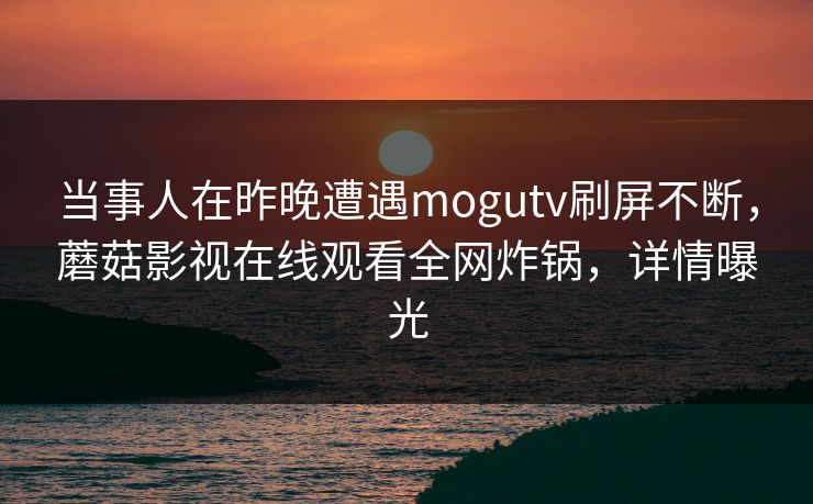 当事人在昨晚遭遇mogutv刷屏不断，蘑菇影视在线观看全网炸锅，详情曝光