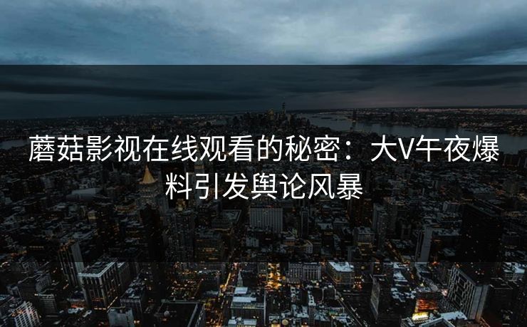 蘑菇影视在线观看的秘密：大V午夜爆料引发舆论风暴