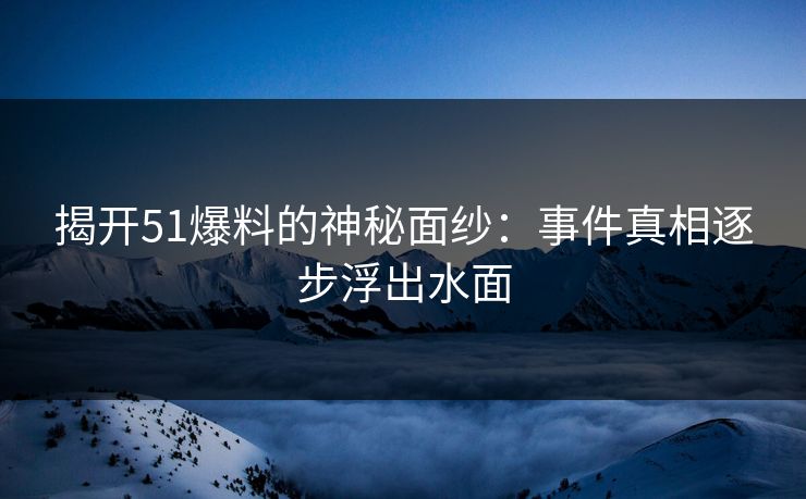 揭开51爆料的神秘面纱：事件真相逐步浮出水面