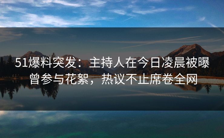 51爆料突发：主持人在今日凌晨被曝曾参与花絮，热议不止席卷全网