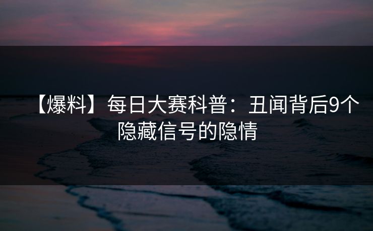 【爆料】每日大赛科普：丑闻背后9个隐藏信号的隐情