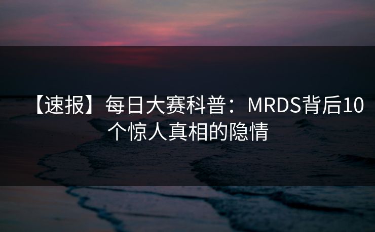 【速报】每日大赛科普：MRDS背后10个惊人真相的隐情