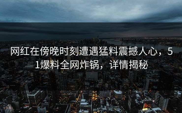 网红在傍晚时刻遭遇猛料震撼人心，51爆料全网炸锅，详情揭秘