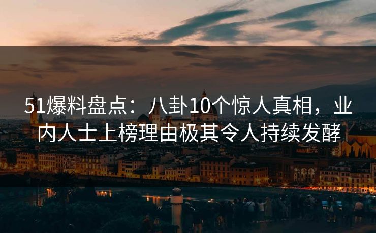 51爆料盘点：八卦10个惊人真相，业内人士上榜理由极其令人持续发酵