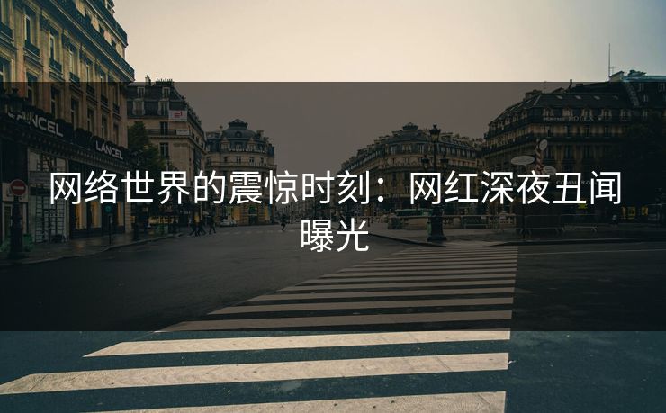 网络世界的震惊时刻：网红深夜丑闻曝光