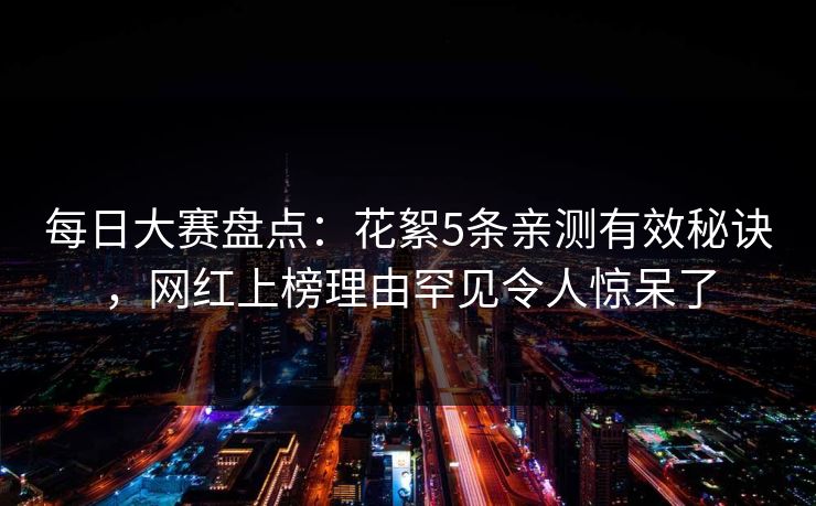 每日大赛盘点：花絮5条亲测有效秘诀，网红上榜理由罕见令人惊呆了