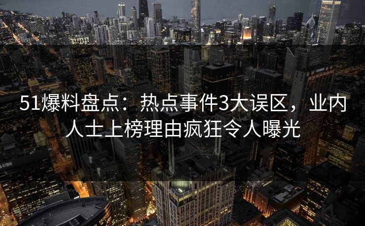 51爆料盘点：热点事件3大误区，业内人士上榜理由疯狂令人曝光