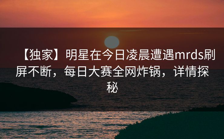 【独家】明星在今日凌晨遭遇mrds刷屏不断，每日大赛全网炸锅，详情探秘