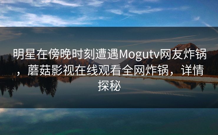 明星在傍晚时刻遭遇Mogutv网友炸锅，蘑菇影视在线观看全网炸锅，详情探秘
