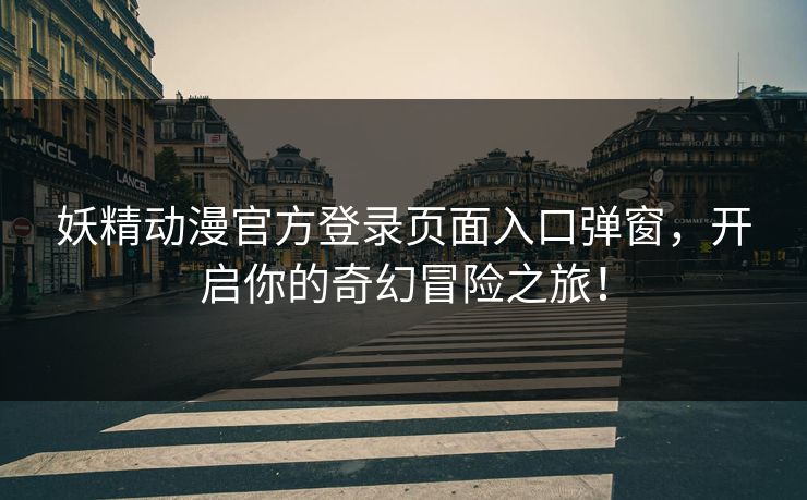 妖精动漫官方登录页面入口弹窗,开启你的奇幻冒险之旅! 妖精动漫官方登录页面入口弹窗,开启你的奇幻冒险之旅!
