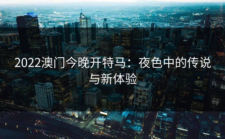 2022澳门今晚开特马：夜色中的传说与新体验
