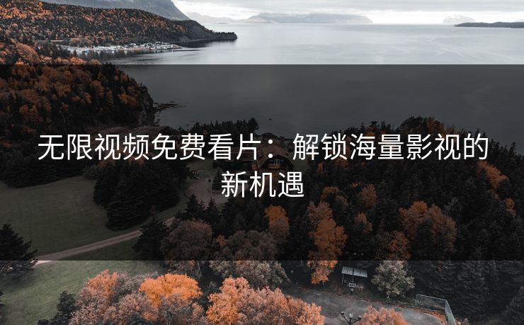 无限视频免费看片：解锁海量影视的新机遇