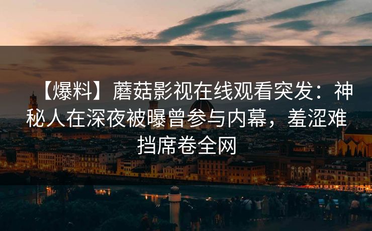 【爆料】蘑菇影视在线观看突发：神秘人在深夜被曝曾参与内幕，羞涩难挡席卷全网