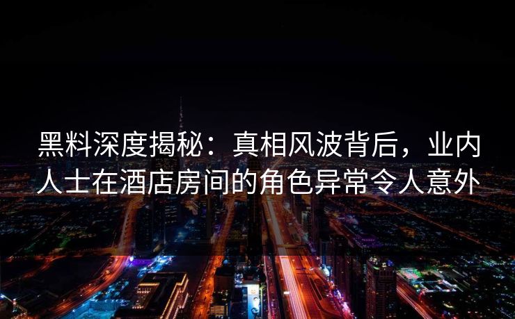 黑料深度揭秘：真相风波背后，业内人士在酒店房间的角色异常令人意外