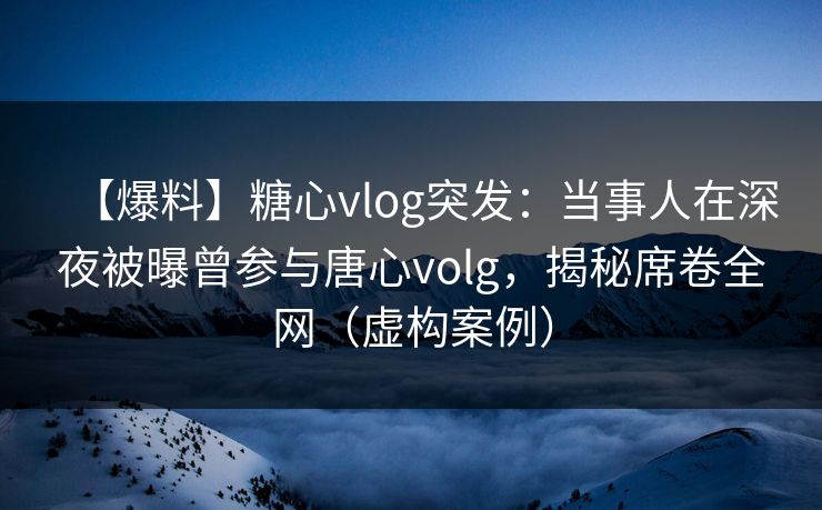 【爆料】糖心vlog突发：当事人在深夜被曝曾参与唐心volg，揭秘席卷全网（虚构案例）