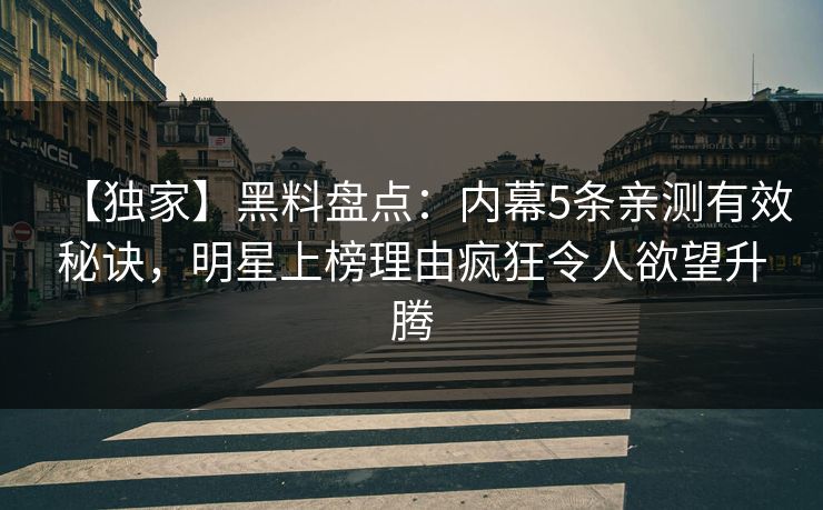 【独家】黑料盘点：内幕5条亲测有效秘诀，明星上榜理由疯狂令人欲望升腾