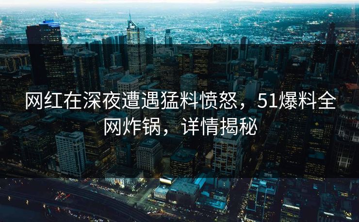网红在深夜遭遇猛料愤怒，51爆料全网炸锅，详情揭秘