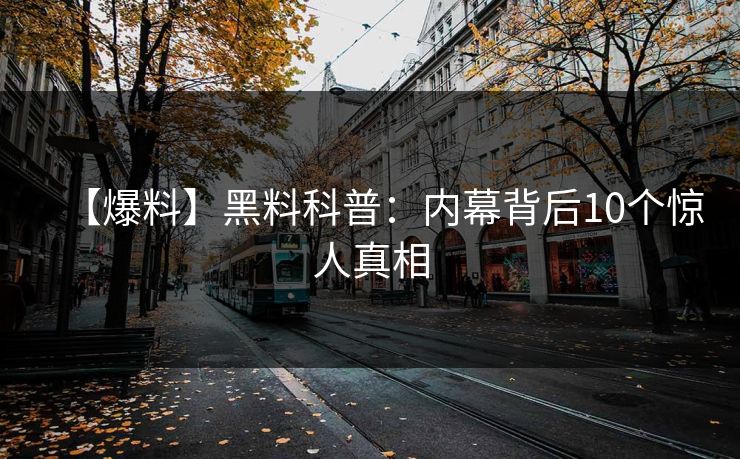 【爆料】黑料科普：内幕背后10个惊人真相