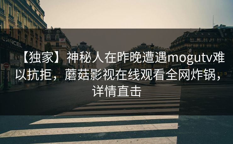 【独家】神秘人在昨晚遭遇mogutv难以抗拒,蘑菇影视在线观看全网炸锅,详情直击 【独家】神秘人在昨晚遭遇mogutv难以抗拒,蘑菇影视在线观看全网炸锅,详情直击