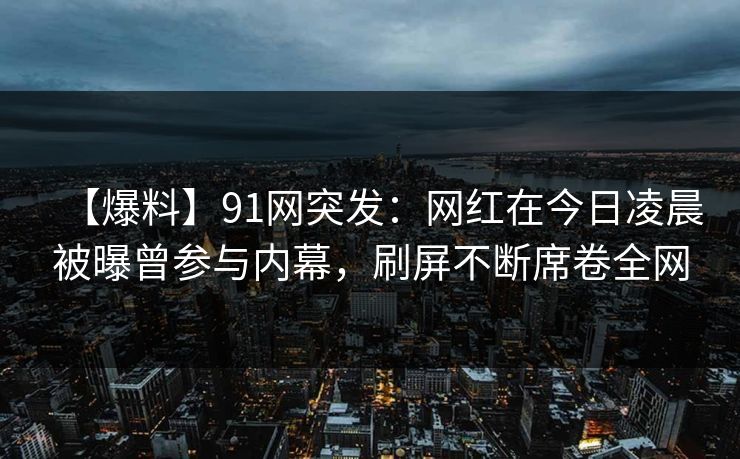 【爆料】91网突发:网红在今日凌晨被曝曾参与内幕,刷屏不断席卷全网 【爆料】91网突发:网红在今日凌晨被曝曾参与内幕,刷屏不断席卷全网