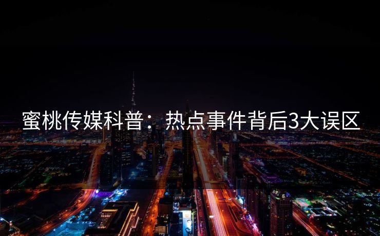 蜜桃传媒科普:热点事件背后3大误区 蜜桃传媒科普:热点事件背后3大误区