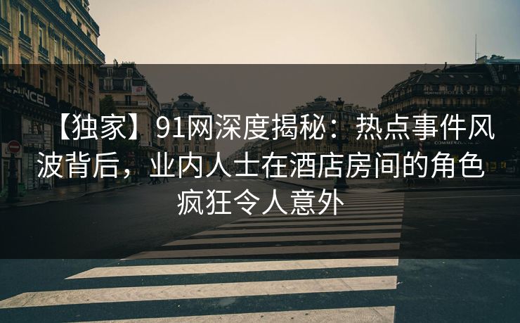 【独家】91网深度揭秘:热点事件风波背后,业内人士在酒店房间的角色疯狂令人意外 【独家】91网深度揭秘:热点事件风波背后,业内人士在酒店房间的角色疯狂令人意外