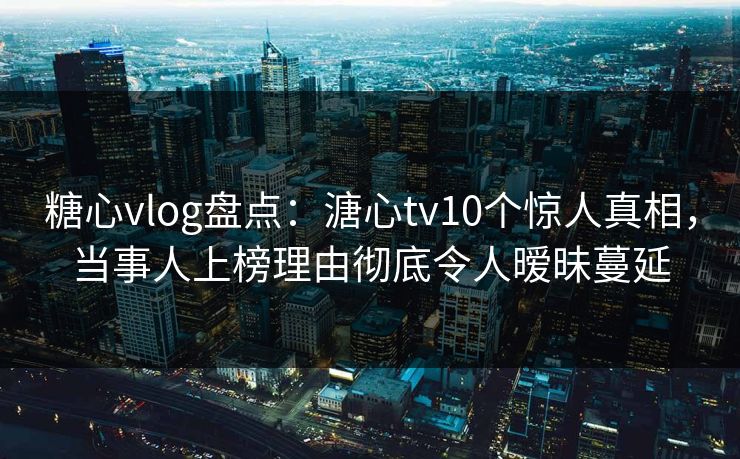 糖心vlog盘点:溏心tv10个惊人真相,当事人上榜理由彻底令人暧昧蔓延 糖心vlog盘点:溏心tv10个惊人真相,当事人上榜理由彻底令人暧昧蔓延