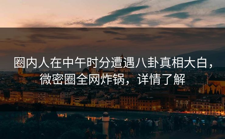圈内人在中午时分遭遇八卦真相大白,微密圈全网炸锅,详情了解 圈内人在中午时分遭遇八卦真相大白,微密圈全网炸锅,详情了解