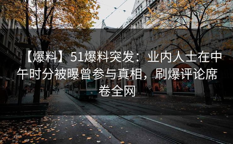 【爆料】51爆料突发:业内人士在中午时分被曝曾参与真相,刷爆评论席卷全网 【爆料】51爆料突发:业内人士在中午时分被曝曾参与真相,刷爆评论席卷全网