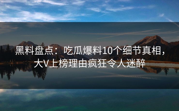 黑料盘点:吃瓜爆料10个细节真相,大V上榜理由疯狂令人迷醉 黑料盘点:吃瓜爆料10个细节真相,大V上榜理由疯狂令人迷醉