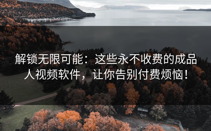 解锁无限可能:这些永不收费的成品人视频软件,让你告别付费烦恼! 解锁无限可能:这些永不收费的成品人视频软件,让你告别付费烦恼!