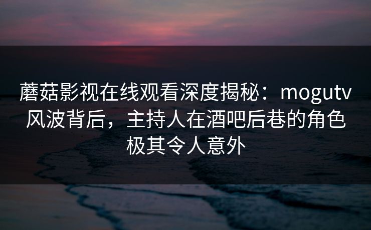 蘑菇影视在线观看深度揭秘:mogutv风波背后,主持人在酒吧后巷的角色极其令人意外 蘑菇影视在线观看深度揭秘:mogutv风波背后,主持人在酒吧后巷的角色极其令人意外