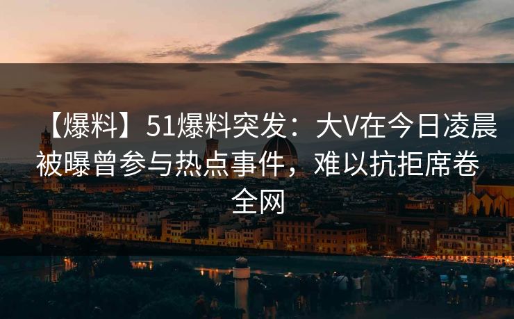 【爆料】51爆料突发:大V在今日凌晨被曝曾参与热点事件,难以抗拒席卷全网 【爆料】51爆料突发:大V在今日凌晨被曝曾参与热点事件,难以抗拒席卷全网